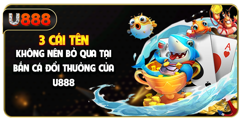 3 cái tên không nên bỏ qua tại bắn cá đổi thưởng của U888