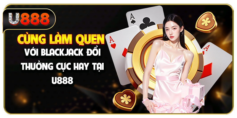 Cùng làm quen với Blackjack đổi thưởng cực hay tại U888