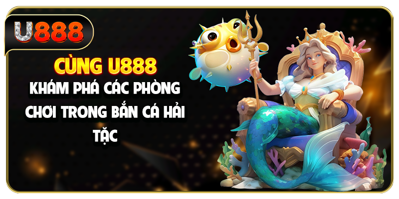 Cùng U888 khám phá các phòng chơi trong bắn cá Hải Tặc