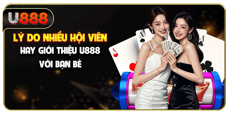 Lý do nhiều hội viên hay giới thiệu U888 với bạn bè