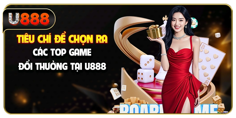 Tiêu chí để chọn ra các top game đổi thưởng tại U888