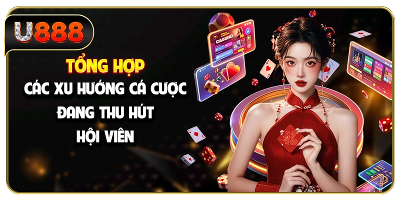 Tổng hợp các xu hướng cá cược đang thu hút hội viên
